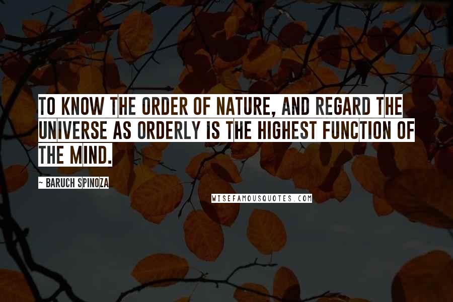 Baruch Spinoza Quotes: To know the order of nature, and regard the universe as orderly is the highest function of the mind.