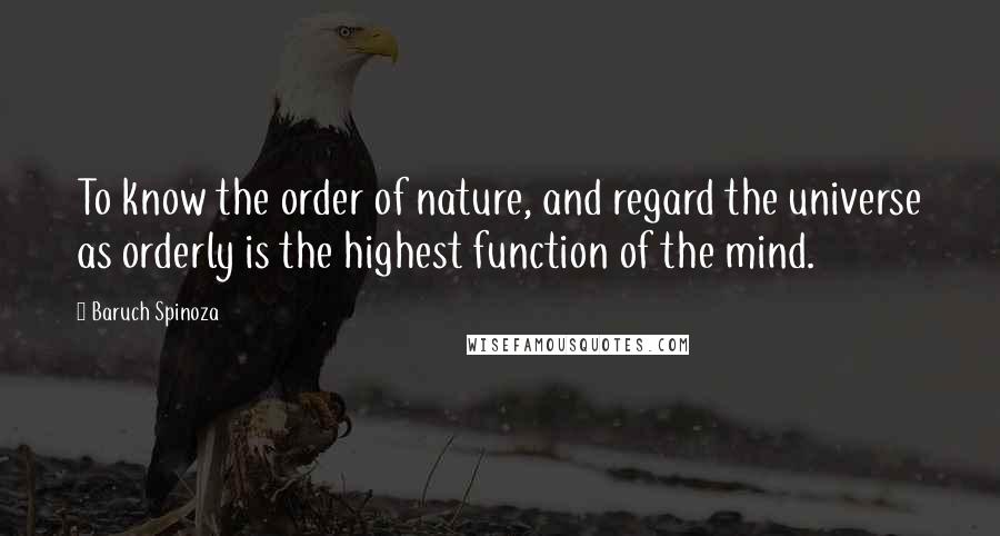 Baruch Spinoza Quotes: To know the order of nature, and regard the universe as orderly is the highest function of the mind.