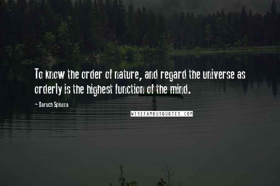 Baruch Spinoza Quotes: To know the order of nature, and regard the universe as orderly is the highest function of the mind.