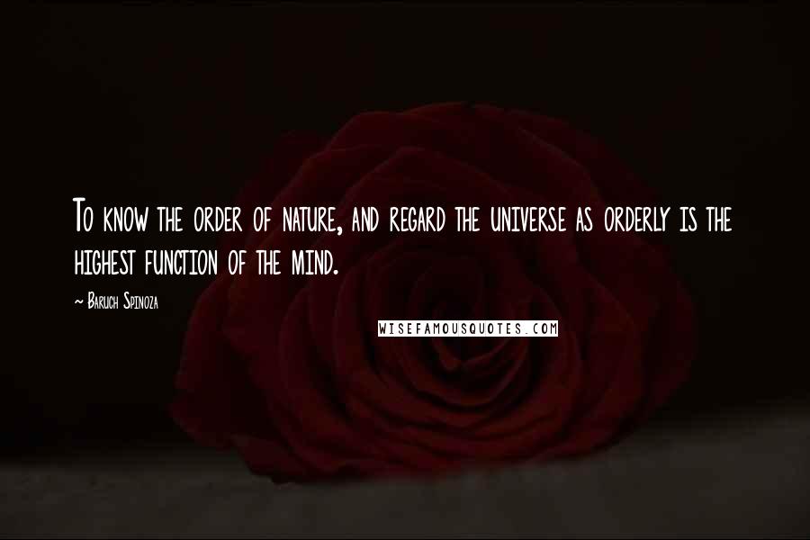 Baruch Spinoza Quotes: To know the order of nature, and regard the universe as orderly is the highest function of the mind.