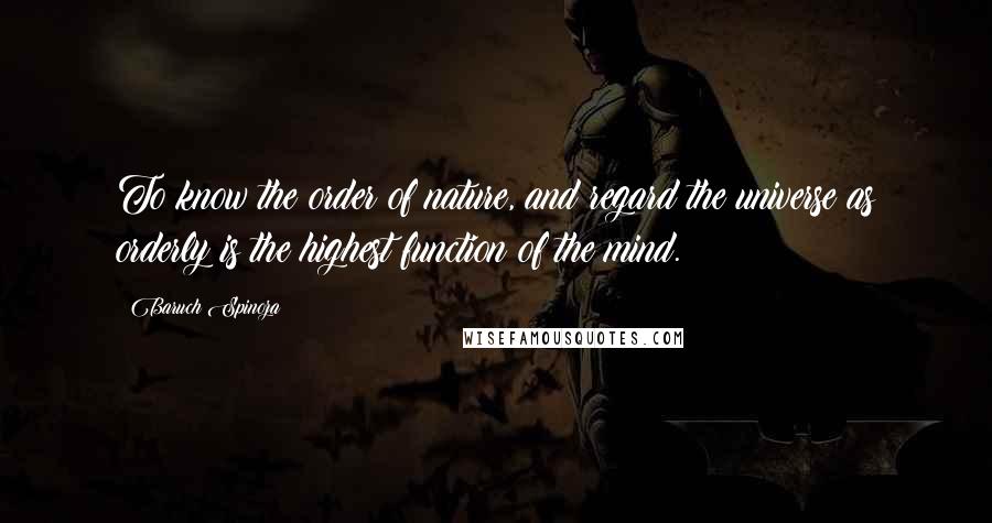 Baruch Spinoza Quotes: To know the order of nature, and regard the universe as orderly is the highest function of the mind.