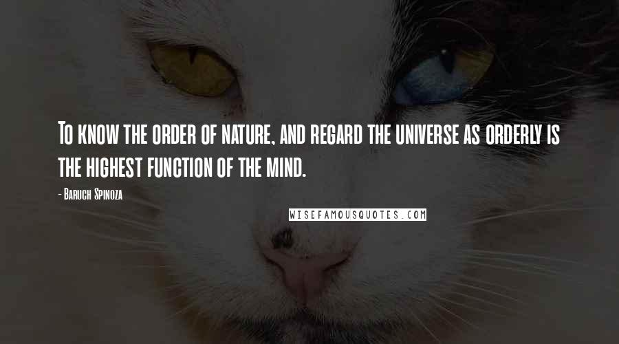 Baruch Spinoza Quotes: To know the order of nature, and regard the universe as orderly is the highest function of the mind.