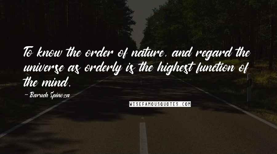 Baruch Spinoza Quotes: To know the order of nature, and regard the universe as orderly is the highest function of the mind.