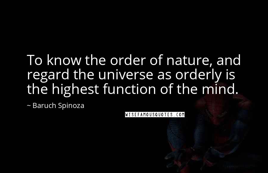 Baruch Spinoza Quotes: To know the order of nature, and regard the universe as orderly is the highest function of the mind.