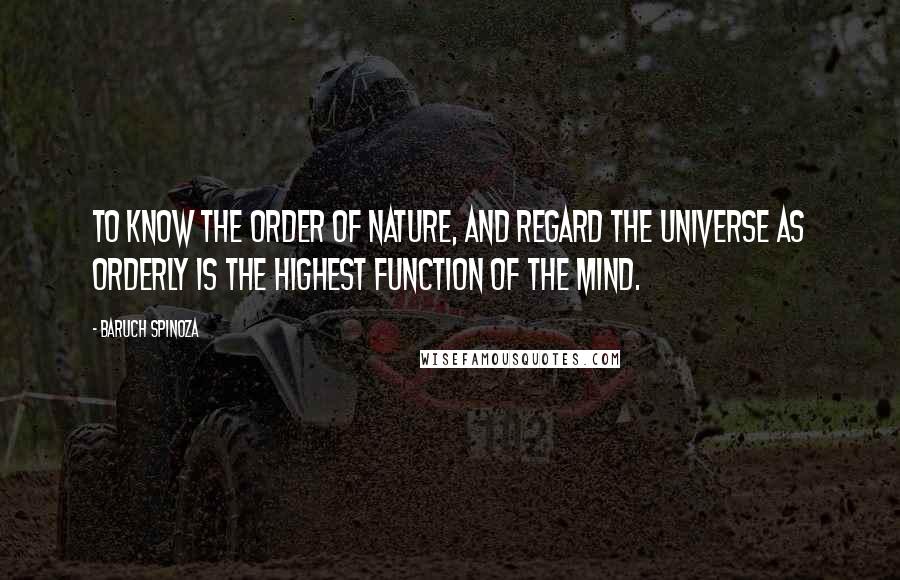 Baruch Spinoza Quotes: To know the order of nature, and regard the universe as orderly is the highest function of the mind.