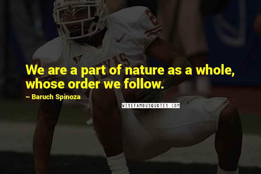 Baruch Spinoza Quotes: We are a part of nature as a whole, whose order we follow.