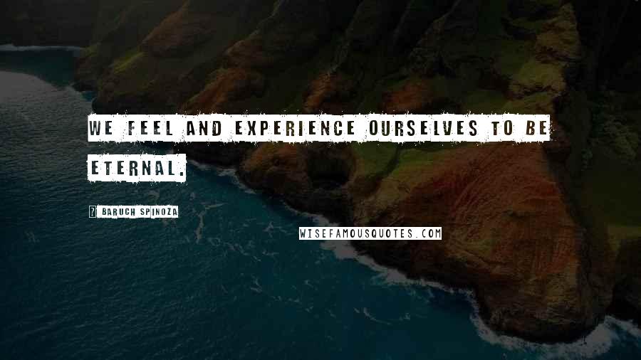 Baruch Spinoza Quotes: We feel and experience ourselves to be eternal.