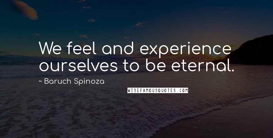 Baruch Spinoza Quotes: We feel and experience ourselves to be eternal.