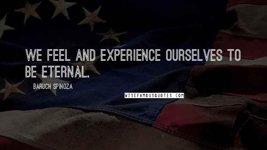 Baruch Spinoza Quotes: We feel and experience ourselves to be eternal.
