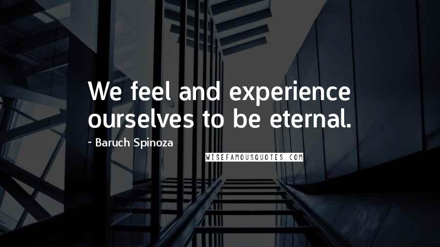 Baruch Spinoza Quotes: We feel and experience ourselves to be eternal.