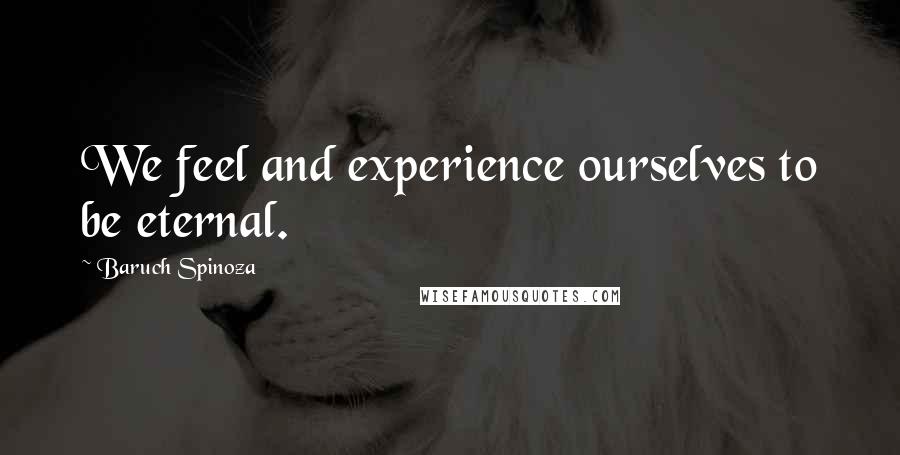 Baruch Spinoza Quotes: We feel and experience ourselves to be eternal.