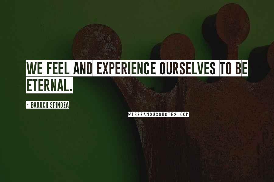 Baruch Spinoza Quotes: We feel and experience ourselves to be eternal.