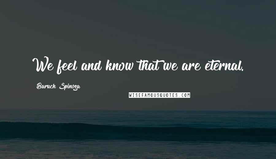 Baruch Spinoza Quotes: We feel and know that we are eternal.