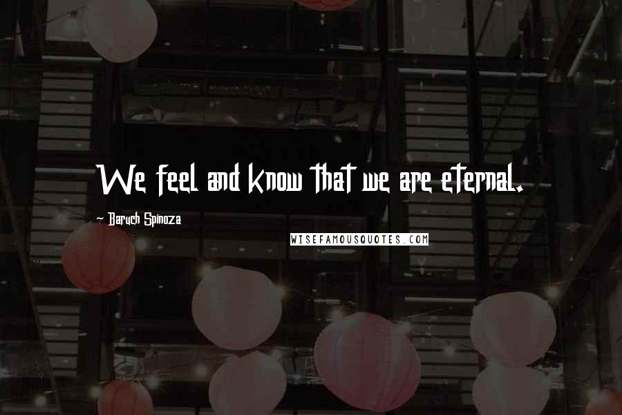 Baruch Spinoza Quotes: We feel and know that we are eternal.