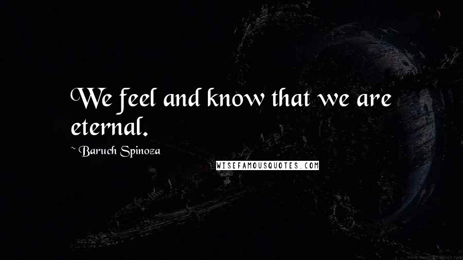 Baruch Spinoza Quotes: We feel and know that we are eternal.