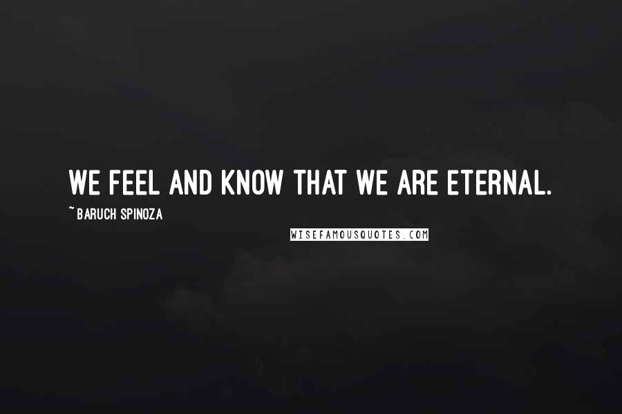 Baruch Spinoza Quotes: We feel and know that we are eternal.