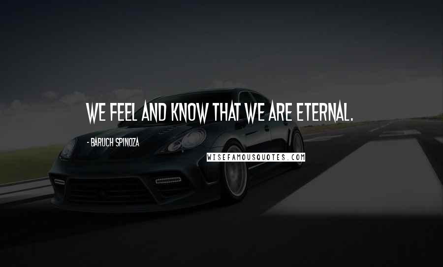 Baruch Spinoza Quotes: We feel and know that we are eternal.