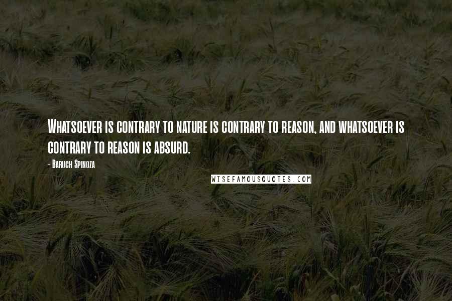 Baruch Spinoza Quotes: Whatsoever is contrary to nature is contrary to reason, and whatsoever is contrary to reason is absurd.