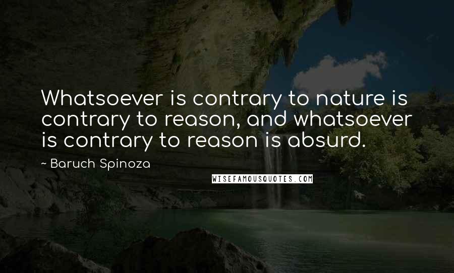 Baruch Spinoza Quotes: Whatsoever is contrary to nature is contrary to reason, and whatsoever is contrary to reason is absurd.