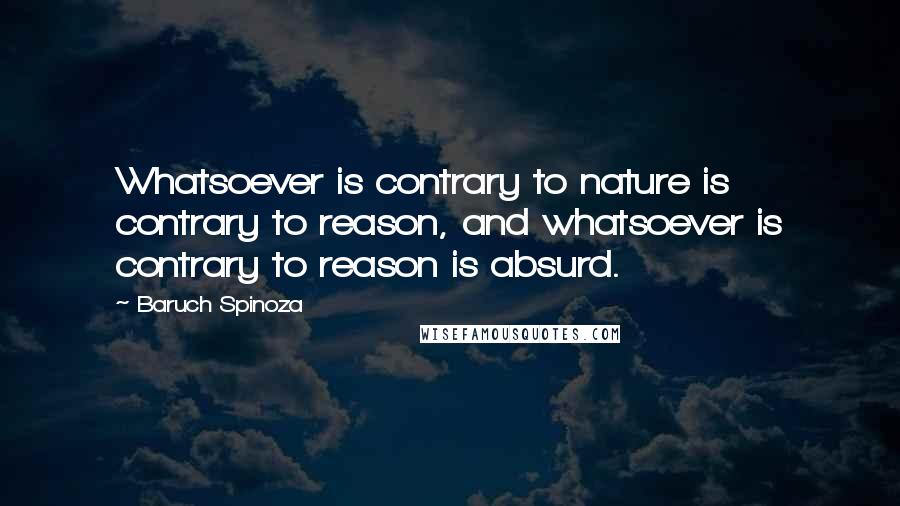 Baruch Spinoza Quotes: Whatsoever is contrary to nature is contrary to reason, and whatsoever is contrary to reason is absurd.