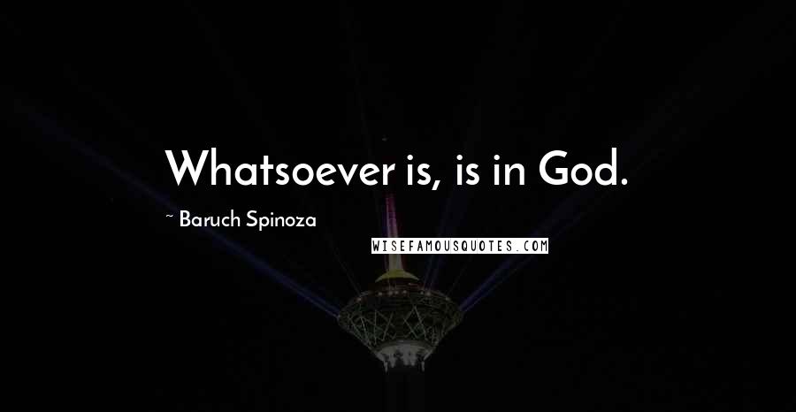 Baruch Spinoza Quotes: Whatsoever is, is in God.