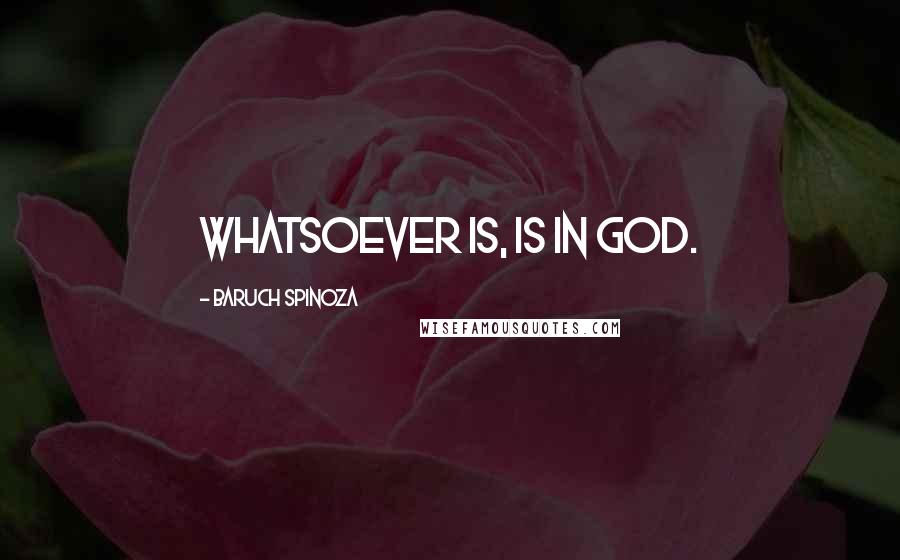 Baruch Spinoza Quotes: Whatsoever is, is in God.