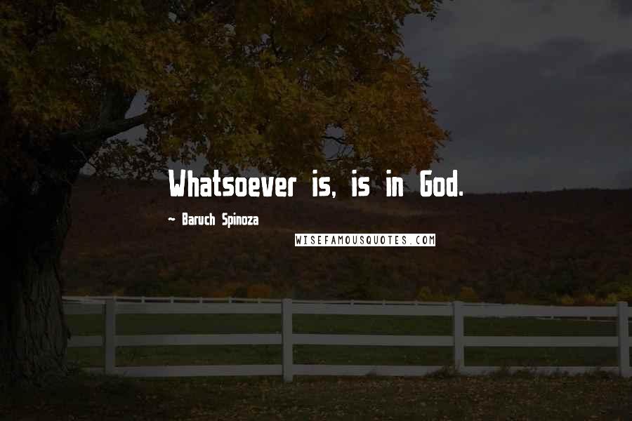 Baruch Spinoza Quotes: Whatsoever is, is in God.