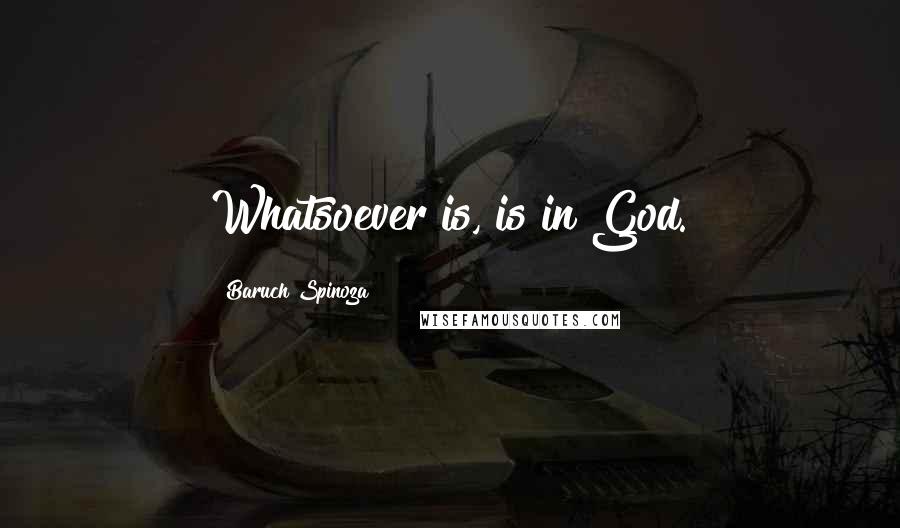 Baruch Spinoza Quotes: Whatsoever is, is in God.