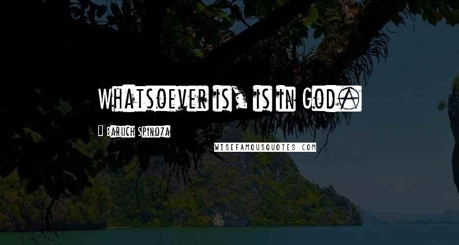 Baruch Spinoza Quotes: Whatsoever is, is in God.