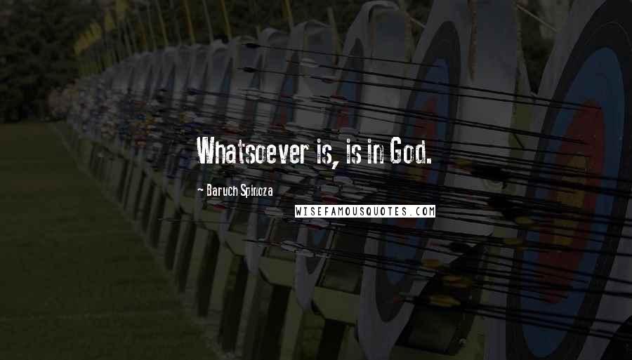 Baruch Spinoza Quotes: Whatsoever is, is in God.