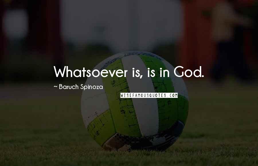 Baruch Spinoza Quotes: Whatsoever is, is in God.