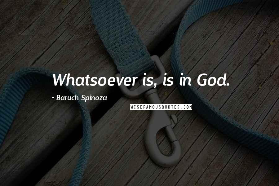 Baruch Spinoza Quotes: Whatsoever is, is in God.
