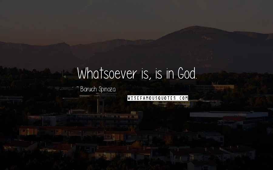 Baruch Spinoza Quotes: Whatsoever is, is in God.