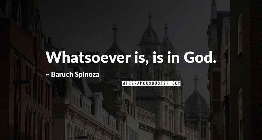 Baruch Spinoza Quotes: Whatsoever is, is in God.