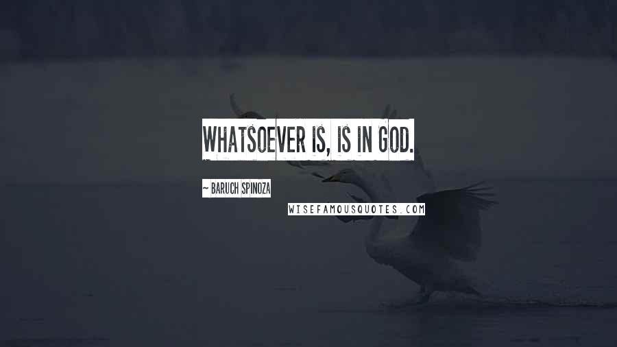 Baruch Spinoza Quotes: Whatsoever is, is in God.