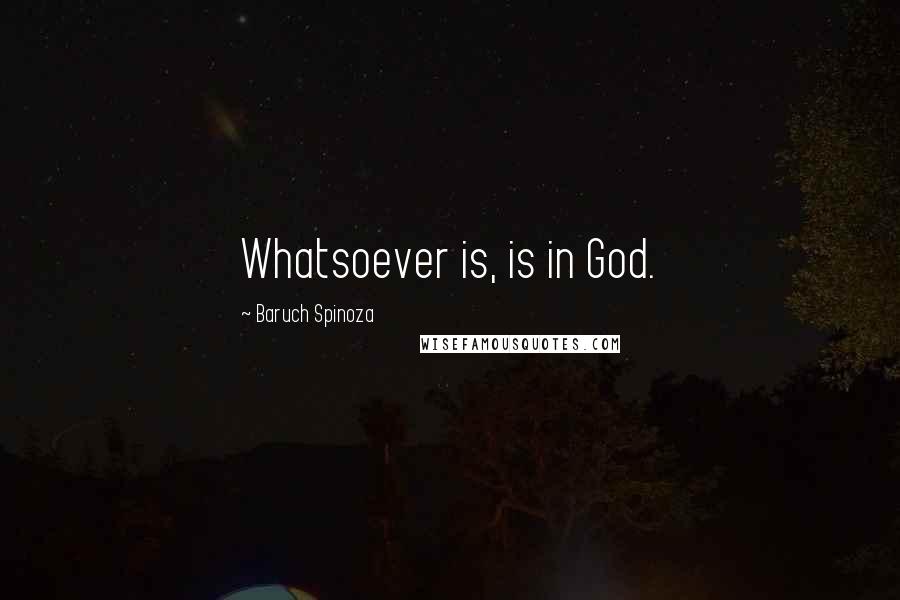 Baruch Spinoza Quotes: Whatsoever is, is in God.