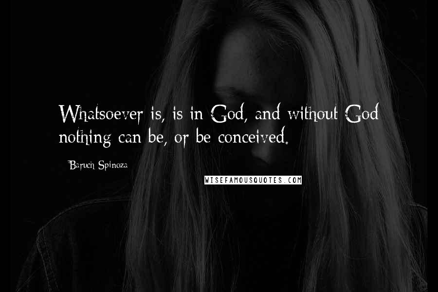 Baruch Spinoza Quotes: Whatsoever is, is in God, and without God nothing can be, or be conceived.