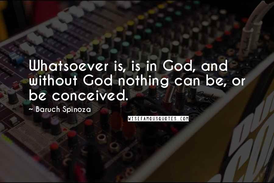 Baruch Spinoza Quotes: Whatsoever is, is in God, and without God nothing can be, or be conceived.