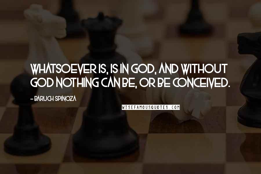 Baruch Spinoza Quotes: Whatsoever is, is in God, and without God nothing can be, or be conceived.