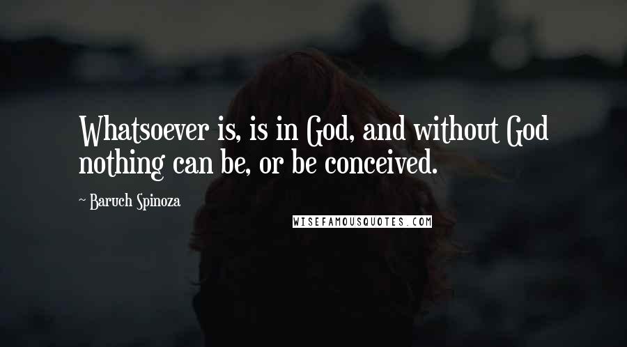 Baruch Spinoza Quotes: Whatsoever is, is in God, and without God nothing can be, or be conceived.