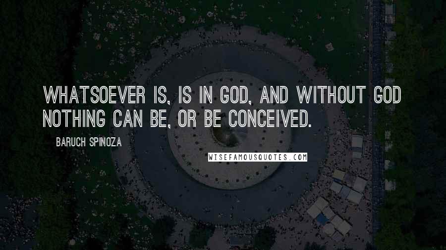 Baruch Spinoza Quotes: Whatsoever is, is in God, and without God nothing can be, or be conceived.