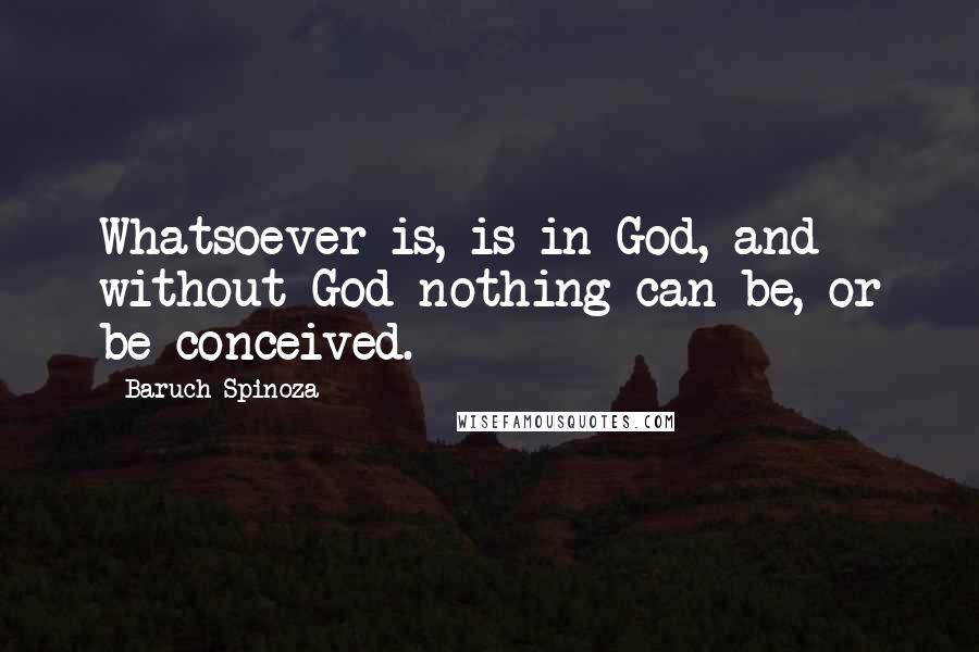 Baruch Spinoza Quotes: Whatsoever is, is in God, and without God nothing can be, or be conceived.