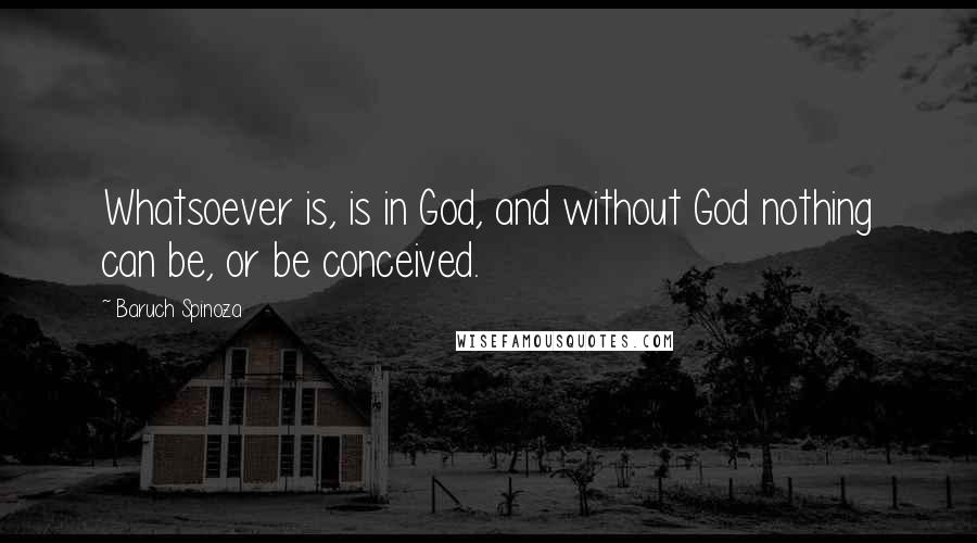 Baruch Spinoza Quotes: Whatsoever is, is in God, and without God nothing can be, or be conceived.