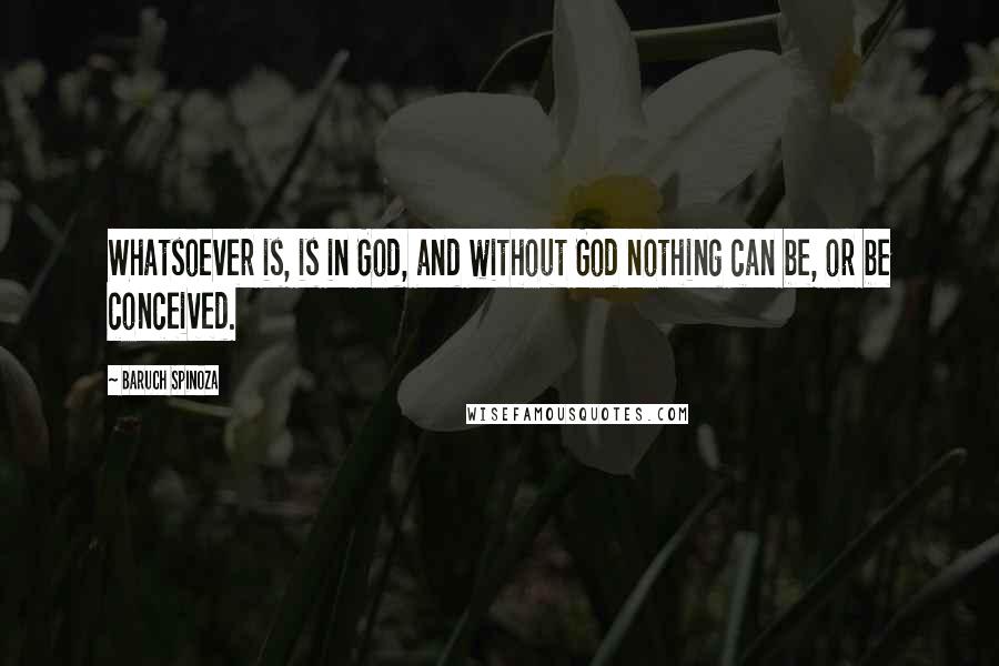 Baruch Spinoza Quotes: Whatsoever is, is in God, and without God nothing can be, or be conceived.