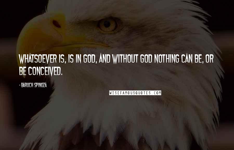 Baruch Spinoza Quotes: Whatsoever is, is in God, and without God nothing can be, or be conceived.