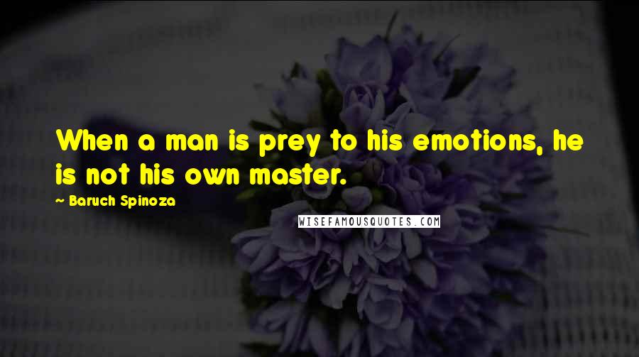 Baruch Spinoza Quotes: When a man is prey to his emotions, he is not his own master.