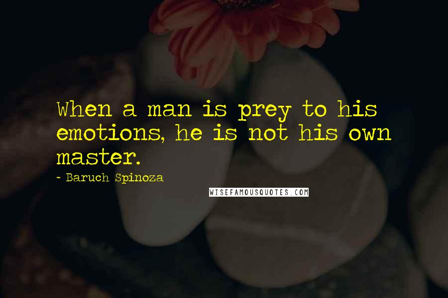 Baruch Spinoza Quotes: When a man is prey to his emotions, he is not his own master.