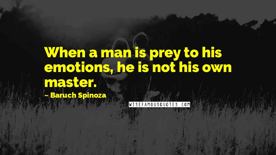 Baruch Spinoza Quotes: When a man is prey to his emotions, he is not his own master.