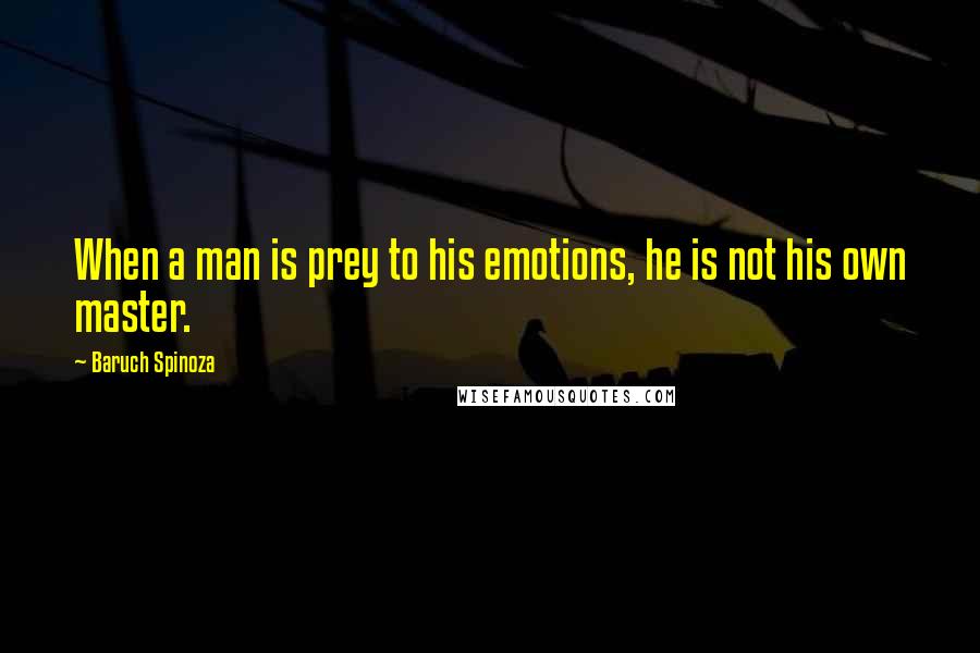 Baruch Spinoza Quotes: When a man is prey to his emotions, he is not his own master.