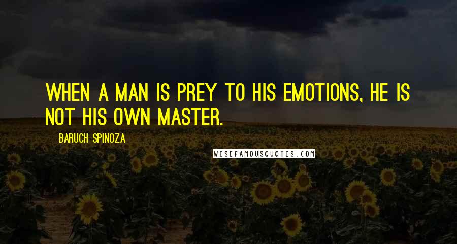 Baruch Spinoza Quotes: When a man is prey to his emotions, he is not his own master.